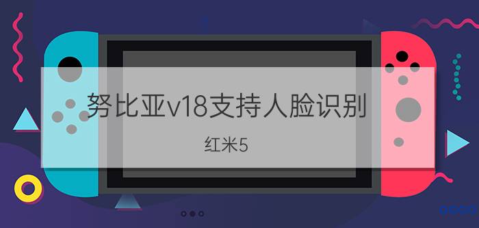 努比亚v18支持人脸识别 红米5 plus怎么样？